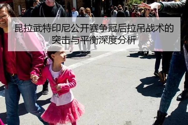 昆拉武特印尼公开赛争冠后拉吊战术的突击与平衡深度分析