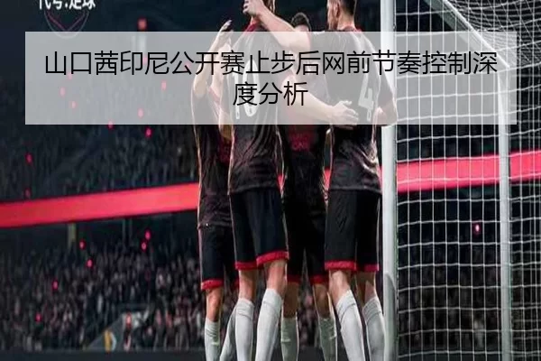 山口茜印尼公开赛止步后网前节奏控制深度分析